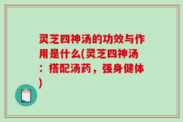 灵芝四神汤的功效与作用是什么(灵芝四神汤：搭配汤药，强身健体)