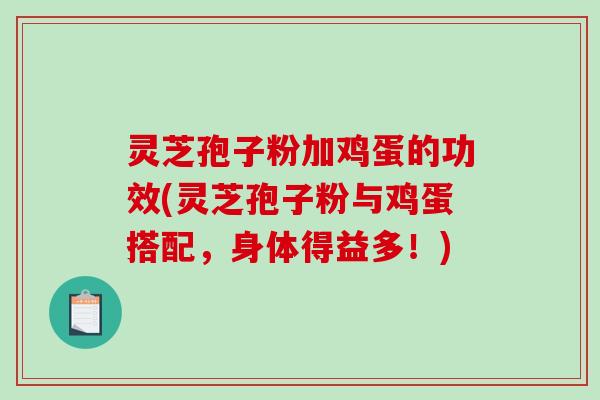 灵芝孢子粉加鸡蛋的功效(灵芝孢子粉与鸡蛋搭配，身体得益多！)