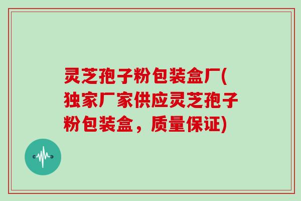 灵芝孢子粉包装盒厂(独家厂家供应灵芝孢子粉包装盒，质量保证)
