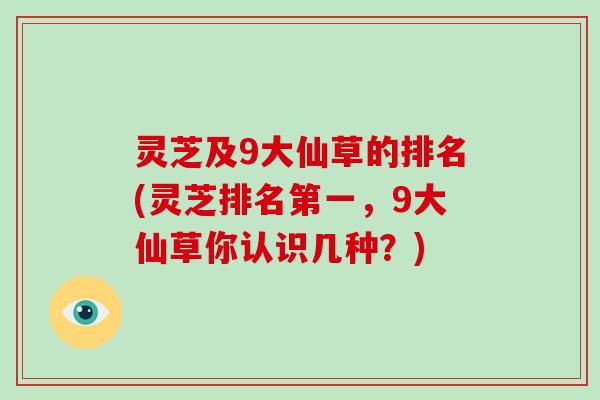 灵芝及9大仙草的排名(灵芝排名第一，9大仙草你认识几种？)
