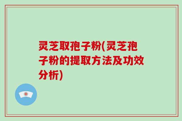 灵芝取孢子粉(灵芝孢子粉的提取方法及功效分析)