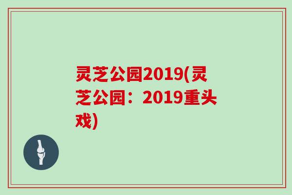 灵芝公园2019(灵芝公园：2019重头戏)