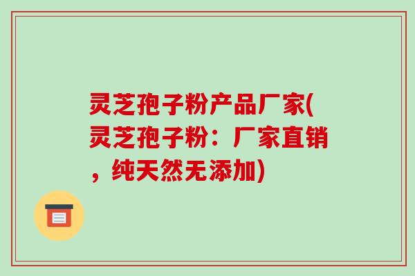 灵芝孢子粉产品厂家(灵芝孢子粉：厂家直销，纯天然无添加)