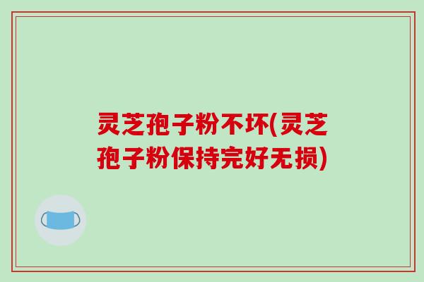 灵芝孢子粉不坏(灵芝孢子粉保持完好无损)
