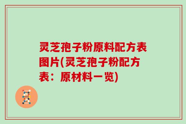 灵芝孢子粉原料配方表图片(灵芝孢子粉配方表：原材料一览)