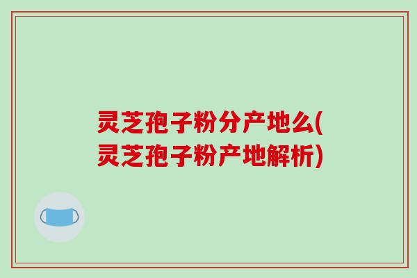 灵芝孢子粉分产地么(灵芝孢子粉产地解析)