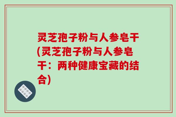 灵芝孢子粉与人参皂干(灵芝孢子粉与人参皂干：两种健康宝藏的结合)