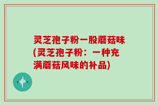 灵芝孢子粉一股蘑菇味(灵芝孢子粉：一种充满蘑菇风味的补品)