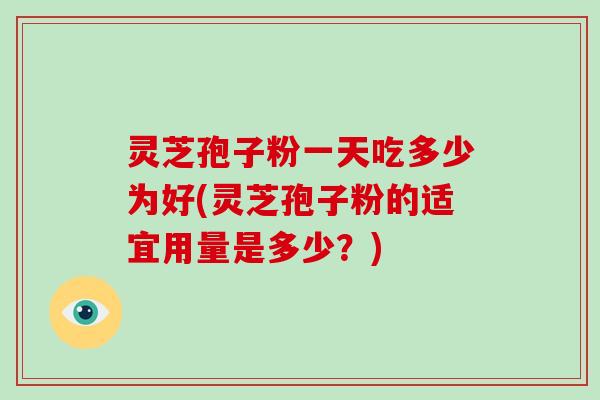 灵芝孢子粉一天吃多少为好(灵芝孢子粉的适宜用量是多少？)