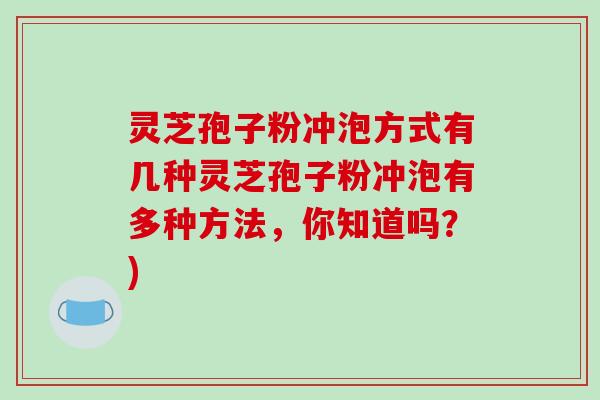 灵芝孢子粉冲泡方式有几种灵芝孢子粉冲泡有多种方法，你知道吗？)
