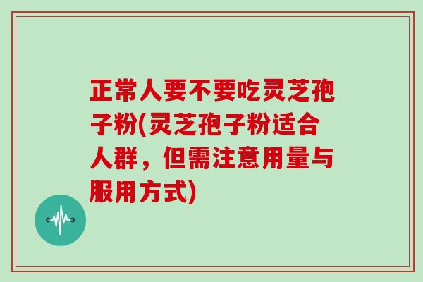 正常人要不要吃灵芝孢子粉(灵芝孢子粉适合人群，但需注意用量与服用方式)