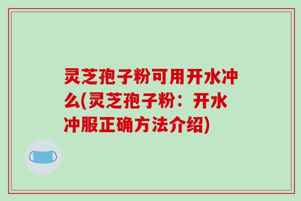 灵芝孢子粉可用开水冲么(灵芝孢子粉：开水冲服正确方法介绍)