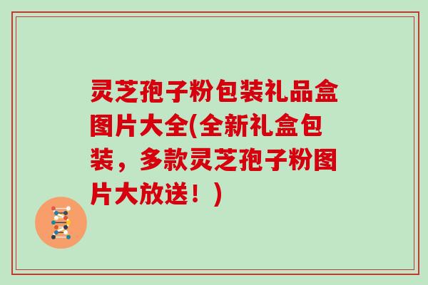 灵芝孢子粉包装礼品盒图片大全(全新礼盒包装，多款灵芝孢子粉图片大放送！)