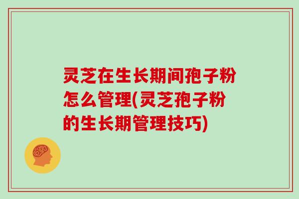 灵芝在生长期间孢子粉怎么管理(灵芝孢子粉的生长期管理技巧)