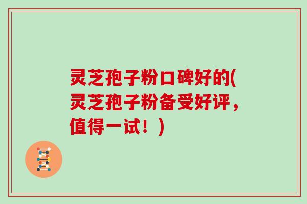 灵芝孢子粉口碑好的(灵芝孢子粉备受好评，值得一试！)