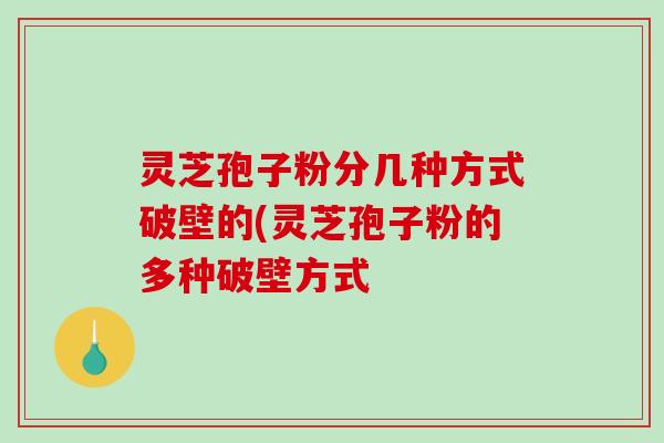 灵芝孢子粉分几种方式破壁的(灵芝孢子粉的多种破壁方式