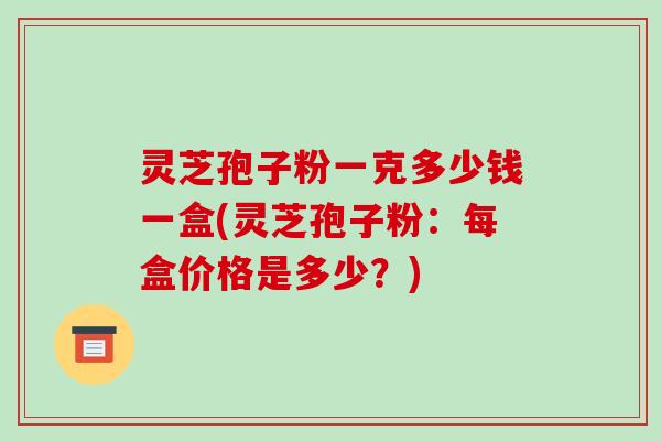 灵芝孢子粉一克多少钱一盒(灵芝孢子粉：每盒价格是多少？)