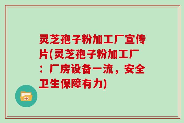 灵芝孢子粉加工厂宣传片(灵芝孢子粉加工厂：厂房设备一流，安全卫生保障有力)
