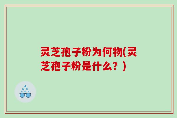 灵芝孢子粉为何物(灵芝孢子粉是什么？)