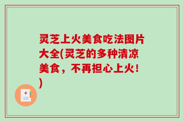 灵芝上火美食吃法图片大全(灵芝的多种清凉美食，不再担心上火！)