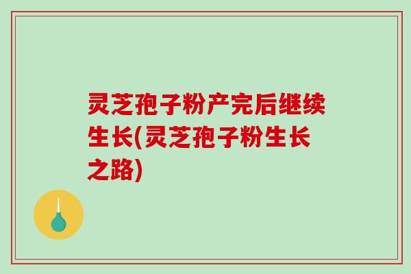 灵芝孢子粉产完后继续生长(灵芝孢子粉生长之路)
