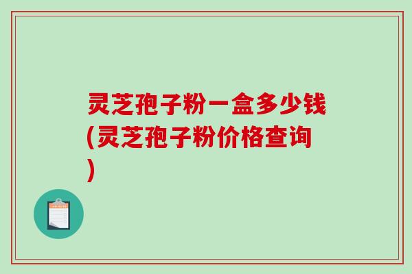 灵芝孢子粉一盒多少钱(灵芝孢子粉价格查询)