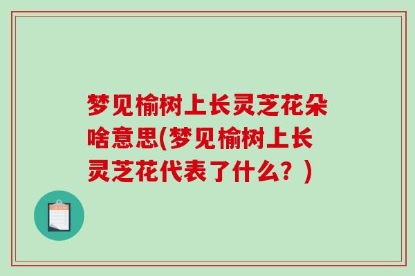 梦见榆树上长灵芝花朵啥意思(梦见榆树上长灵芝花代表了什么?) 梦见榆树上长灵芝花朵啥意思(梦见榆树上长灵芝花代表了什么?)