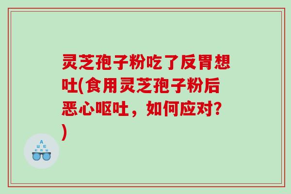 灵芝孢子粉吃了反胃想吐(食用灵芝孢子粉后恶心，如何应对？)