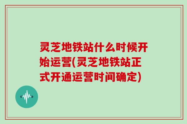 灵芝地铁站什么时候开始运营(灵芝地铁站正式开通运营时间确定)