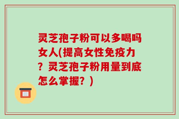 灵芝孢子粉可以多喝吗女人(提高女性免疫力？灵芝孢子粉用量到底怎么掌握？)