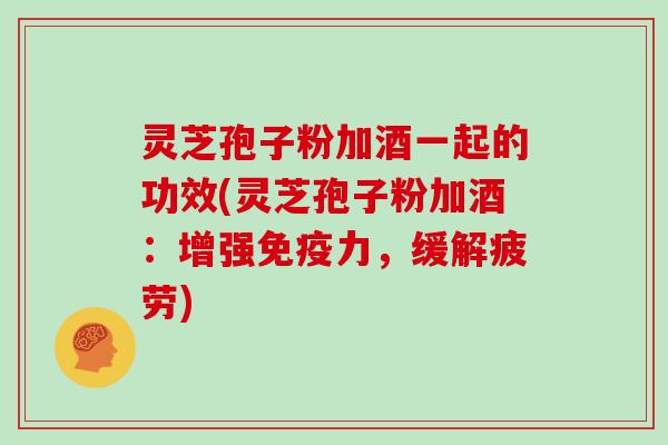 灵芝孢子粉加酒一起的功效(灵芝孢子粉加酒：增强免疫力，缓解疲劳)