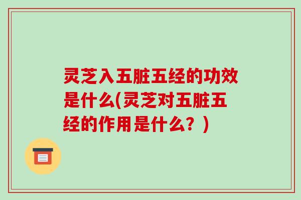 灵芝入五脏五经的功效是什么(灵芝对五脏五经的作用是什么？)