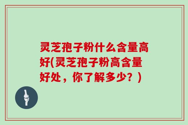灵芝孢子粉什么含量高好(灵芝孢子粉高含量好处，你了解多少？)