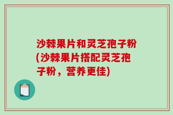 沙棘果片和灵芝孢子粉(沙棘果片搭配灵芝孢子粉，营养更佳)