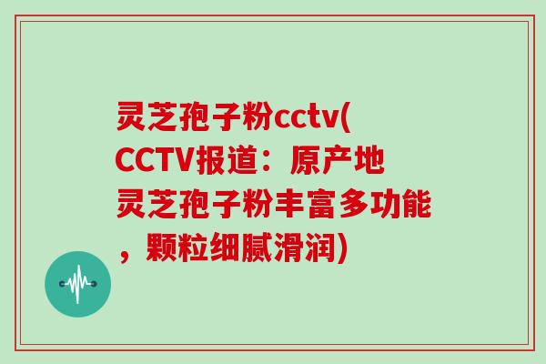 灵芝孢子粉cctv(CCTV报道：原产地灵芝孢子粉丰富多功能，颗粒细腻滑润)