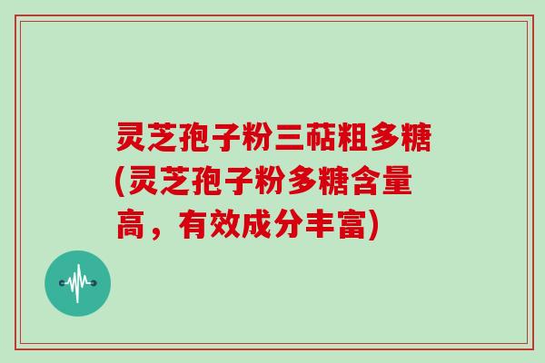 灵芝孢子粉三萜粗多糖(灵芝孢子粉多糖含量高，有效成分丰富)