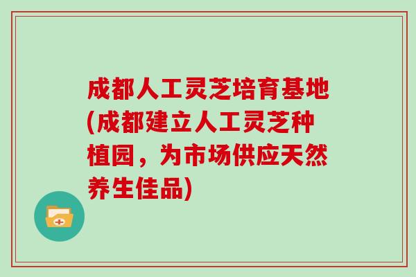 成都人工灵芝培育基地(成都建立人工灵芝种植园，为市场供应天然养生佳品)