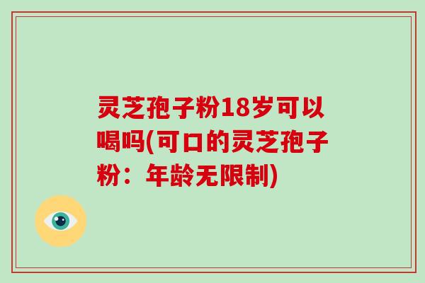 灵芝孢子粉18岁可以喝吗(可口的灵芝孢子粉：年龄无限制)