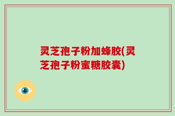 灵芝孢子粉加蜂胶(灵芝孢子粉蜜糖胶囊)