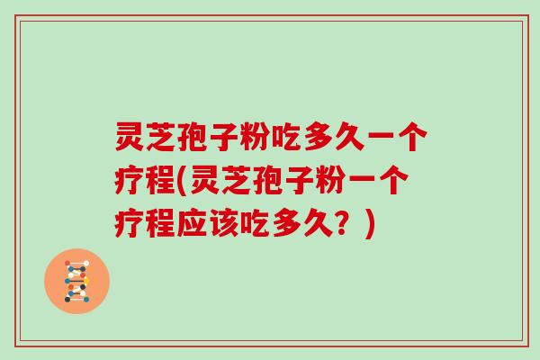 灵芝孢子粉吃多久一个疗程(灵芝孢子粉一个疗程应该吃多久？)