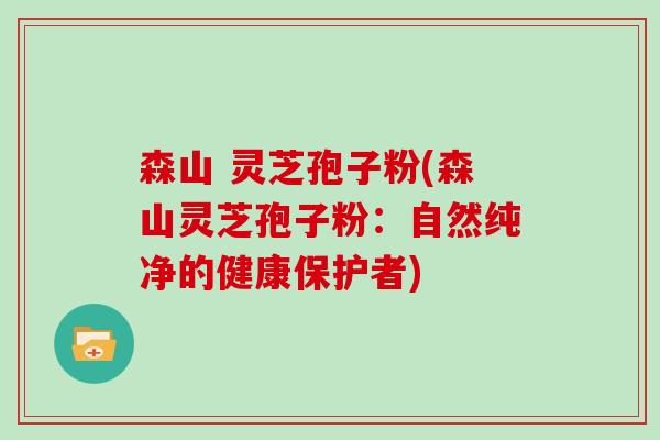 森山 灵芝孢子粉(森山灵芝孢子粉：自然纯净的健康保护者)