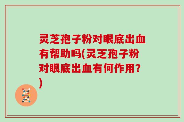 灵芝孢子粉对眼底出有帮助吗(灵芝孢子粉对眼底出有何作用？)