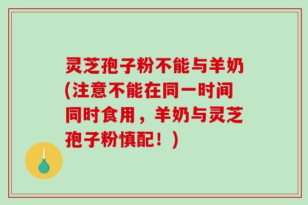 灵芝孢子粉不能与羊奶(注意不能在同一时间同时食用,羊奶与灵芝孢子粉慎配!) 灵芝孢子粉不能与羊奶(注意不能在同一时间同时食用,羊奶与灵芝孢子粉慎配!)