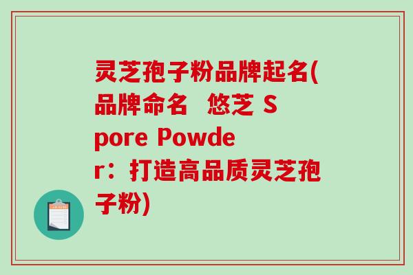 灵芝孢子粉品牌起名(品牌命名  悠芝 Spore Powder：打造高品质灵芝孢子粉)