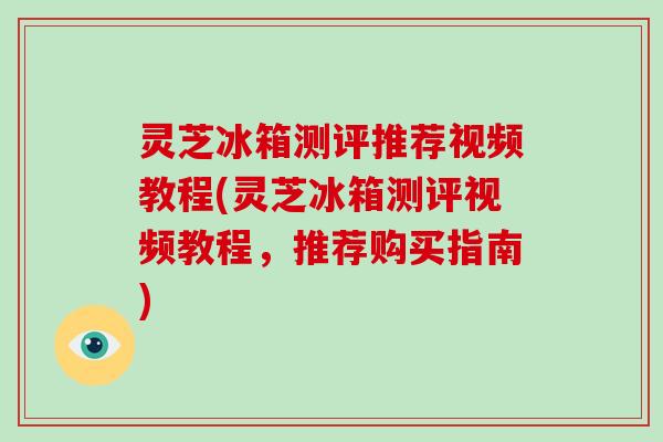 灵芝冰箱测评推荐视频教程(灵芝冰箱测评视频教程，推荐购买指南)