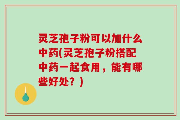 灵芝孢子粉可以加什么(灵芝孢子粉搭配一起食用，能有哪些好处？)
