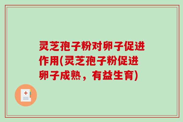 灵芝孢子粉对卵子促进作用(灵芝孢子粉促进卵子成熟，有益生育)