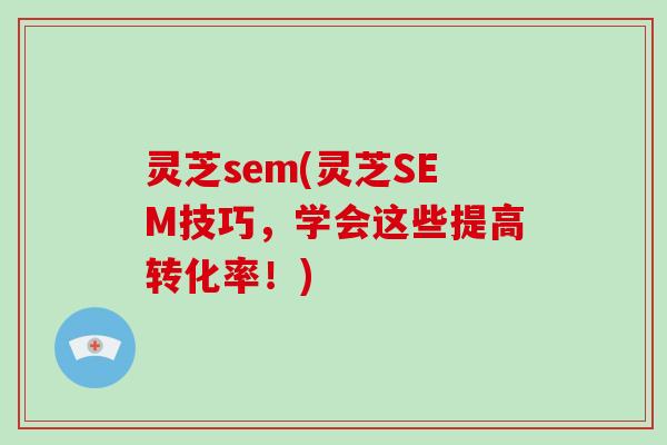 灵芝sem(灵芝SEM技巧，学会这些提高转化率！)