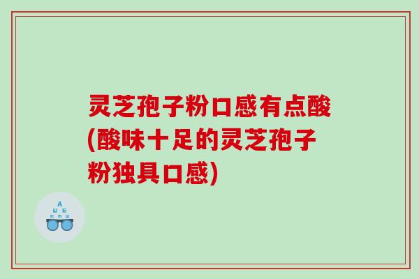 灵芝孢子粉口感有点酸(酸味十足的灵芝孢子粉独具口感)
