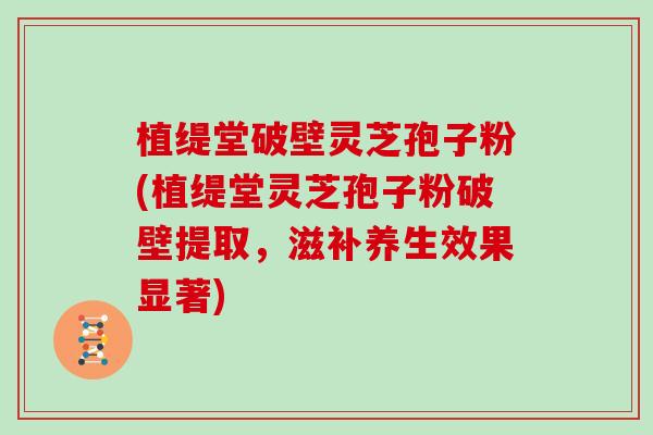 植缇堂破壁灵芝孢子粉(植缇堂灵芝孢子粉破壁提取，滋补养生效果显著)